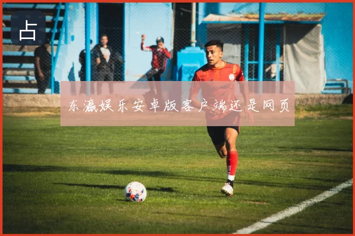 东瀛娱乐安卓版客户端还是网页