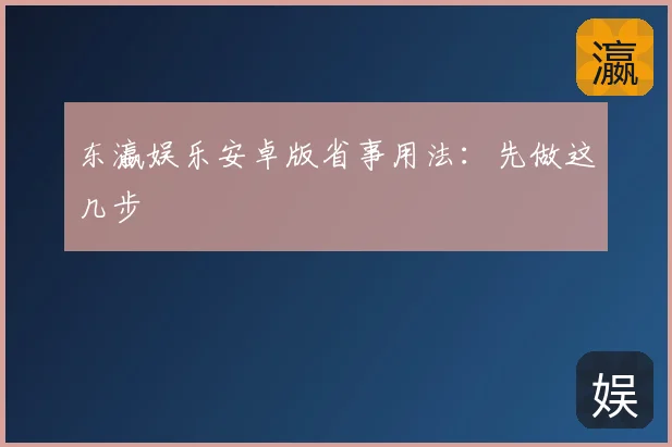 东瀛娱乐安卓版省事用法:先做这几步