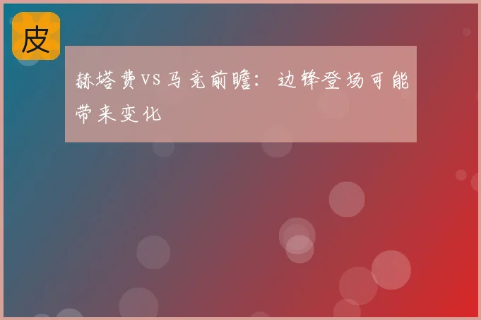 赫塔费vs马竞前瞻：边锋登场可能带来变化