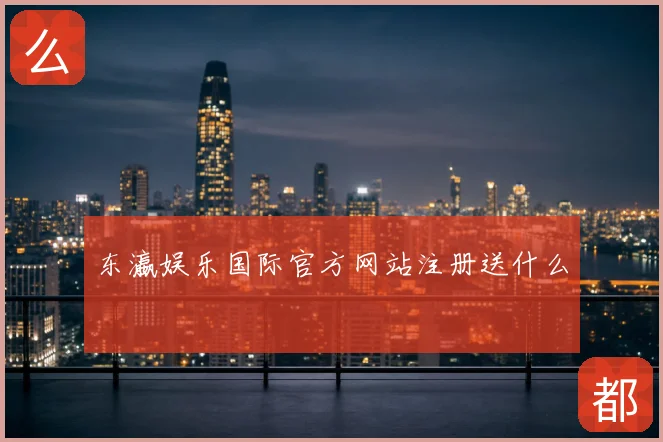 东瀛娱乐国际官方网站注册送什么